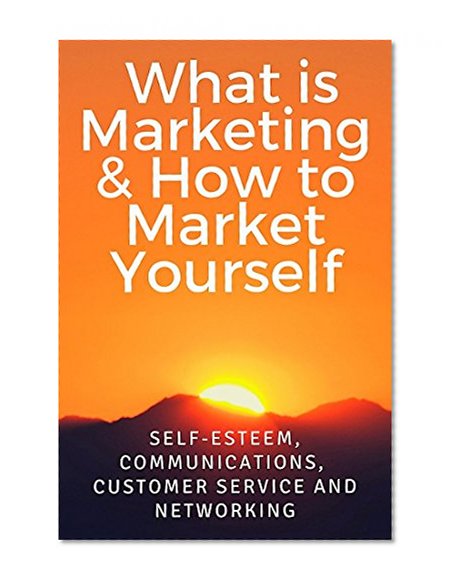 What is Marketing & How to Market Yourself. Beginners Course: Self-esteem, Communications,Marketing, Customer Service and Networking
