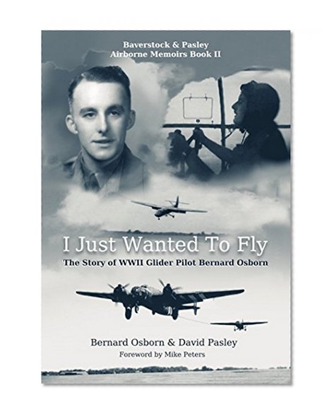 I Just Wanted to Fly: The Story of WWII Glider Pilot Bernard Osborn (The Airborne Memoirs Book 2)