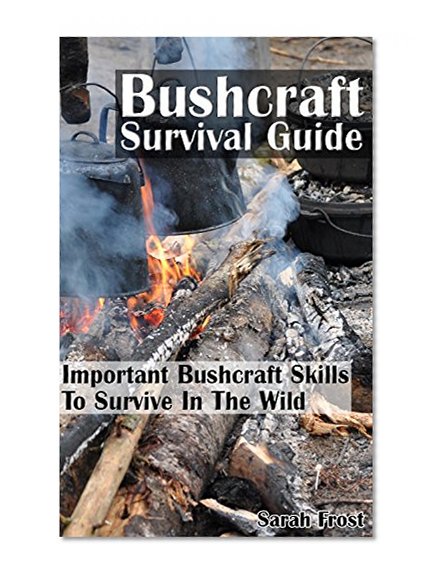 Bushcraft Survival Guide: Important Bushcraft Skills To Survive In The Wild: (Bushcraft Outdoor Skills, Bushcraft Carving, Bushcraft Cooking, Bushcraft ... Survival Books, Survival, Survival Books)