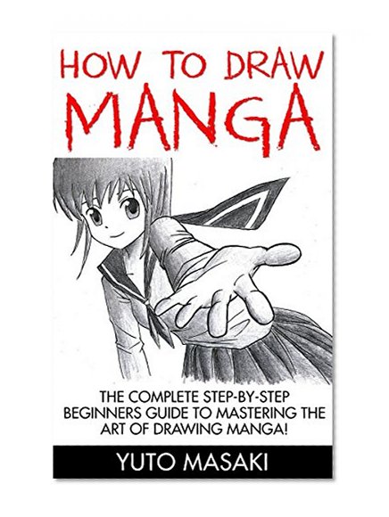 How To Draw Manga: The Complete Step-By-Step Beginners Guide To Mastering The Art Of Drawing Manga! (Mastering Manga, How to Draw Manga, How to Draw Anime)