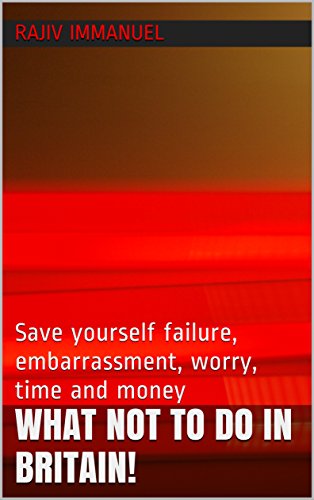 What Not to Do in Britain!: Save yourself failure, embarrassment, worry, time and money (Rajiv Immanuel's "Preparing you for UK life series" Book 1)