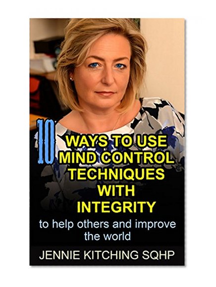 10 Ways to Use Mind Control Techniques with Integrity: to Help Others and Improve the World (Unity Mind Control System Book 3)