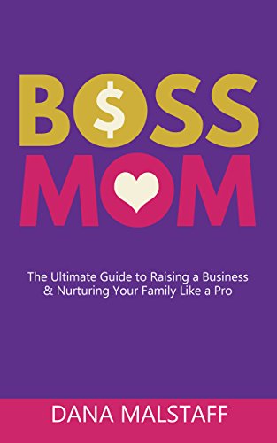 Boss Mom: The Ultimate Guide to Raising a Business & Nurturing Your Family Like a Pro