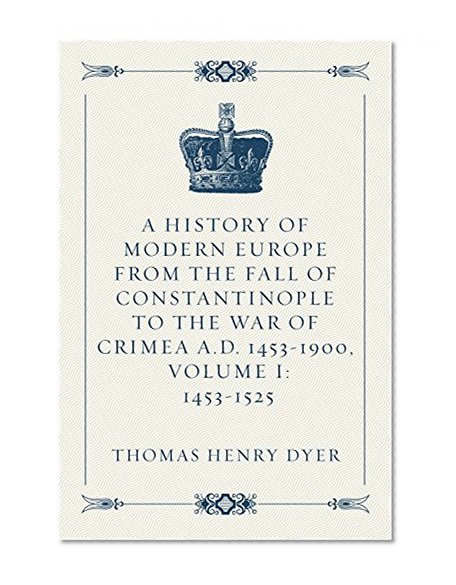 A History of Modern Europe from the Fall of Constantinople to the War of Crimea A.D. 1453-1900, Volume I: 1453-1525