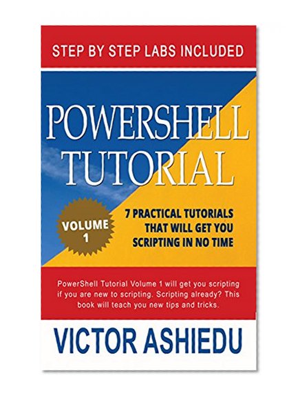 Powershell Tutorial Volume 1: 7 Practical Tutorials That Will Get You Scripting In No Time (Powershell Scripting, Powershell In Depth, microsoft powershell, Windows Powershell)