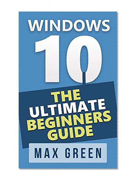 Windows 10: The Ultimate Beginners Guide (Windows 10, Windows, Windows 10 Guide, Windows 10 Handbook, Windows Operating System)