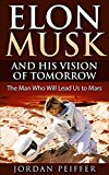 Elon Musk and His Vision of Tomorrow: The Man Who Will Lead Us to Mars