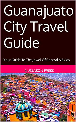 Book Cover Guanajuato City Travel Guide: Your Guide To The Jewel Of Central México