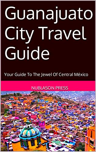 Guanajuato City Travel Guide: Your Guide To The Jewel Of Central México