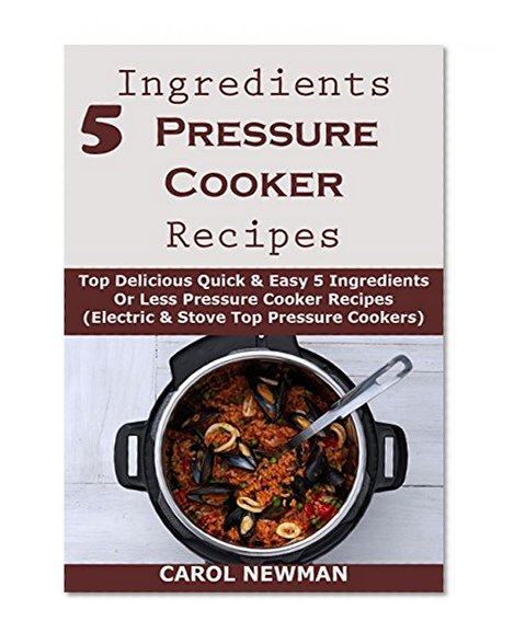 5 Ingredients Under Pressure: Top 40 Quick & Easy 5 Ingredients Or Less Pressure Cooker Recipes For Happy Living (Electric & Stove Top)