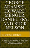 George Adamski, Howard Menger, Daniel Fry, and Buck Nelson:: A Short Practical Guide to Their UFO Teachings