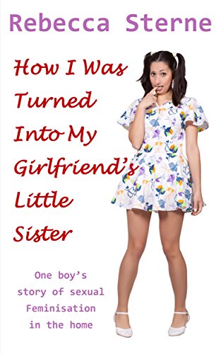 How I Was Turned Into My Girlfriend's Little Sister: One boy's story of sexual feminisation in the home