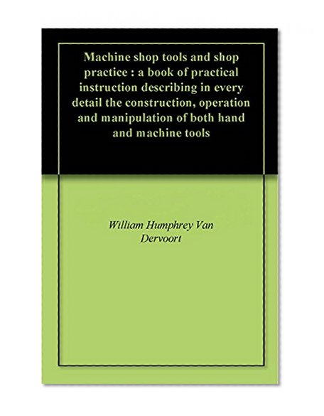 Machine shop tools and shop practice : a book of practical instruction describing in every detail the construction, operation and manipulation of both hand and machine tools