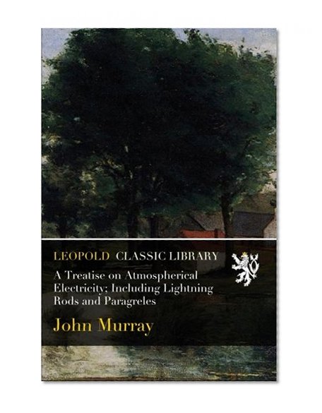A Treatise on Atmospherical Electricity; Including Lightning Rods and Paragreles