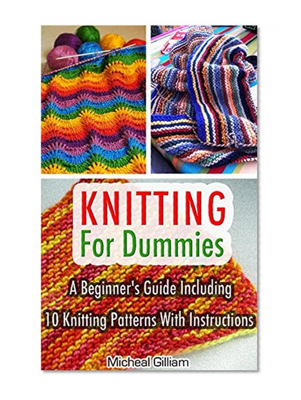 Knitting For Dummies: A Beginner's Guide Including 10 Knitting Patterns With Instructions: Knitting, Knitting For Beginners, Knitting For Dummies, How ... A Pro, Knitting Socks, Knitting Scarvs)