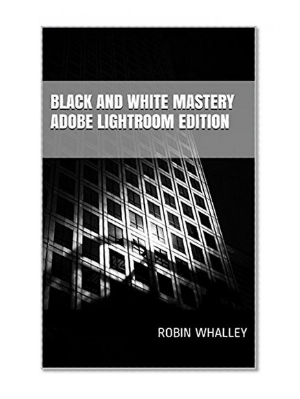 Black and White Mastery: Adobe Lightroom Edition (The Lightweight Photographer Books)