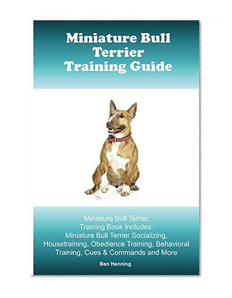 Miniature Bull Terrier Training Guide. Miniature Bull Terrier Training Book Includes: Socializing, Housetraining, Obedience Training, Behavioral Training, Cues & Commands and More