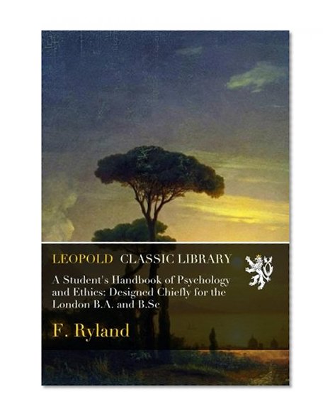 A Student's Handbook of Psychology and Ethics: Designed Chiefly for the London B.A. and B.Sc