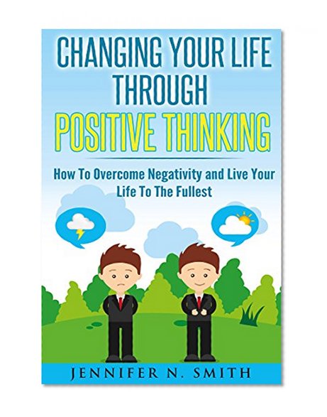 Positive Thinking: Changing Your Life Through Positive Thinking, How To Overcome Negativity and Live Your Life To The Fullest (Self Improvement Book 4)