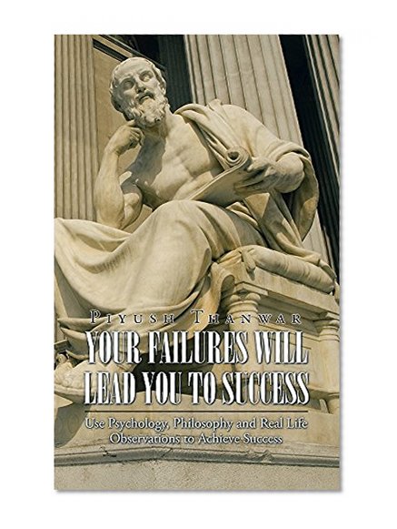 Your Failures Will Lead You to Success: Use Psychology, Philosophy and Real Life Observations to Achieve Success