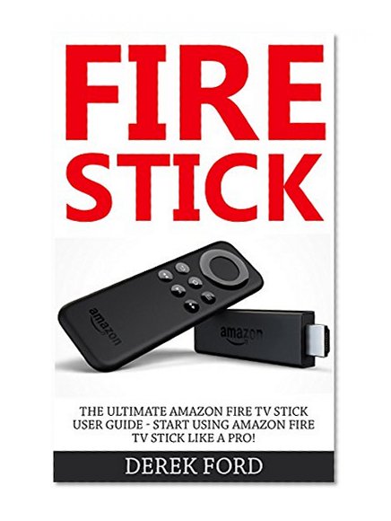 Fire Stick: The Ultimate Amazon Fire TV Stick User Guide - Start Using Amazon Fire TV   Stick Like A Pro! (Streaming Devices, How To Use Fire Stick, Amazon Fire TV Stick User Guide)