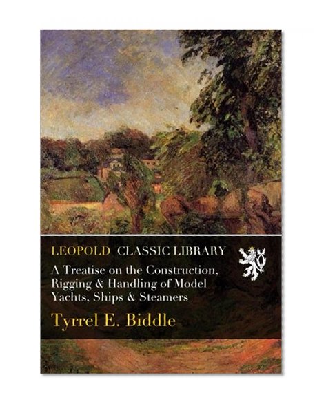 A Treatise on the Construction, Rigging & Handling of Model Yachts, Ships & Steamers