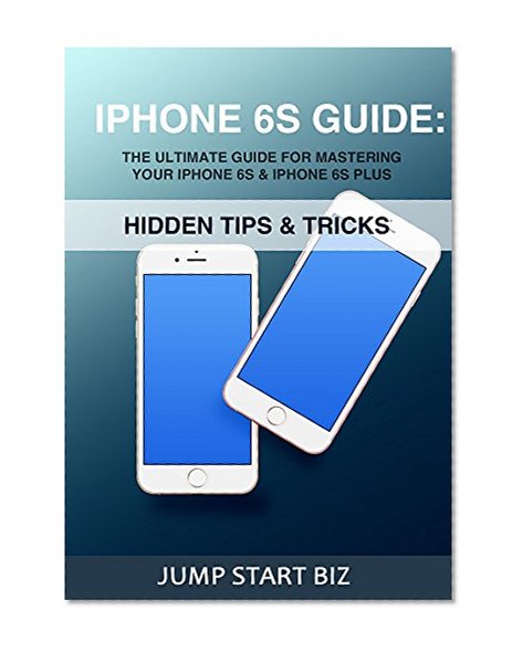 IPhone 6S Guide: The Ultimate Guide For Mastering Your iPhone 6S & iPhone 6S Plus (Small Business Management for Entrepreneurs Book 2)