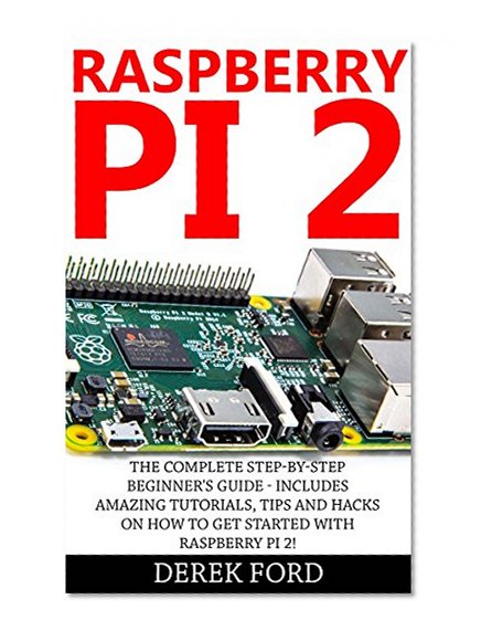 Raspberry Pi 2: The Complete Step-by-Step Beginner's Guide - Includes Amazing Tutorials, Tips And Hacks On How To Get Started With Raspberry Pi 2! (Raspberry ... Pi Projects, Raspberry Pi 2, Raspberry Pi)