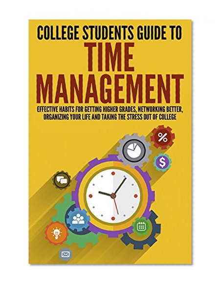 College Students Guide to Time Management: Effective Habits For Getting Higher Grades, Networking Better, Organizing Your Life and Taking the Stress out ... Overcome Procrastination, College Guide)