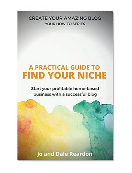 Blogging: A Practical Guide to Find Your Niche: Start Your Profitable Home-Based Business with a Successful Blog (Create Your Amazing Blog: Your How-To Series Book 2)