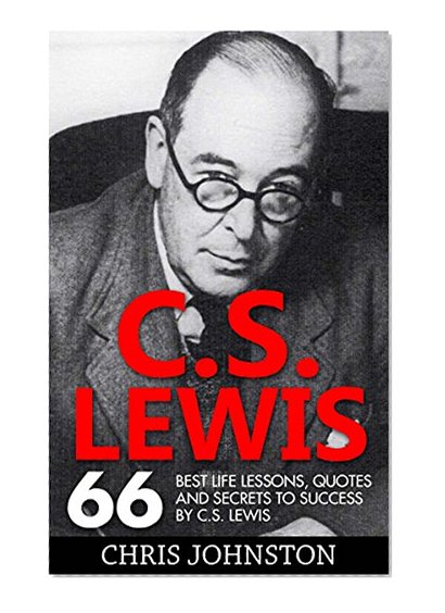 C.S. Lewis: 66 Best Life Lessons, Quotes And Secrets To Success By C.S. Lewis (Mere Christianity, The Screwtape Letters, C.S. Lewis Biography)