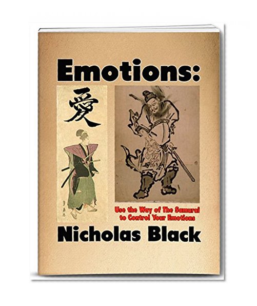 Emotions: Use the Way of the Samurai to Control Your Emotions: Learn to Control your Emotions and Feelings in 10 Seconds with a Mixture of Samurai Techniques ... (Emotional Intelligence & Control)