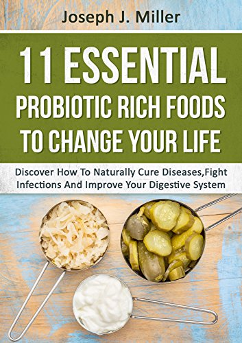 PROBIOTICS:11 Essential Probiotic Rich Foods To Change Your Life: Discover How To Naturally Cure Diseases, Fight Infections And Improve Your Digestive System (Probiotics, Digestive Health)