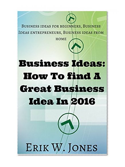 Business Ideas: How To find A Great Business Idea In 2016: Business ideas for beginners, Business Ideas entrepreneurs, Business ideas from home (Make Money Online, Marketing, Business, Ideas)