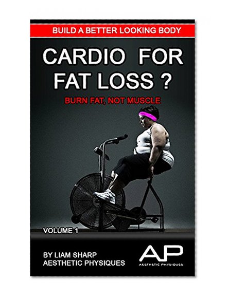 CARDIO FOR FAT LOSS ?: BURN FAT, NOT MUSCLE (BUILD A BETTER LOOKING BODY Book 1)