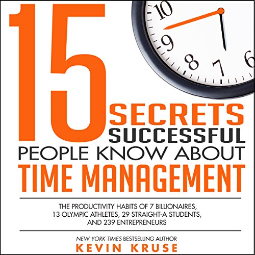15 Secrets Successful People Know About Time Management: The Productivity Habits of 7 Billionaires, 13 Olympic Athletes, 29 Straight-A Students, and 239 Entrepreneurs