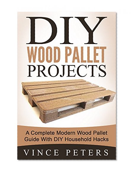 DIY Wood Pallet Projects: A Complete Modern Wood Pallet Guide With DIY Household Hacks