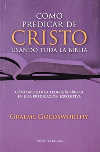 Cómo Predicar a Cristo Usando Toda la Biblia - cómo aplicar la teología bíblica en la predicación expositiva by Graeme Goldsworthy (2014-01-01)