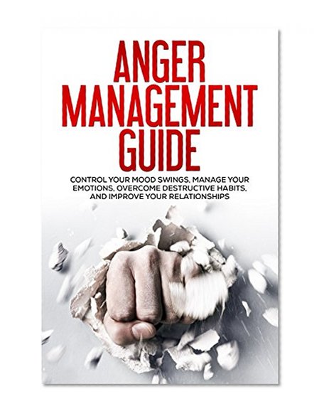 Anger Management Guide: Control Your Mood Swings, Manage Your Emotions, Overcome Destructive Habits, and Improve Your Relationships (Workbook, For Men, For Women)