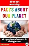 Geography. Our Planet: The 30 Most Amazing Facts about our Planet: Geography and our earth for beginners. (childrens book earth and planets, home schooling, geography for kids)