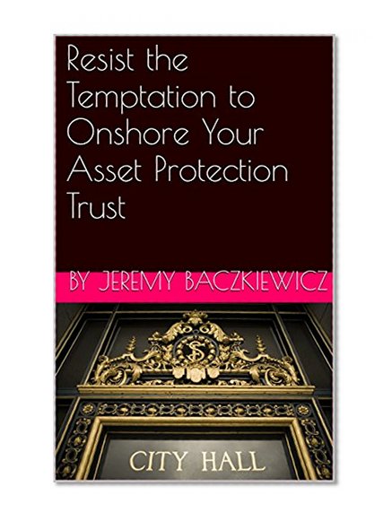 Resist the Temptation to Onshore Your Asset Protection Trust