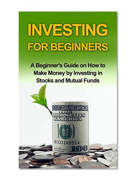 INVESTING FOR BEGINNERS: A Beginner's Guide on how to Make Money by Investing in Stocks and Mutual Funds (investing, investing in stocks, investing in mutual funds,investing basics)