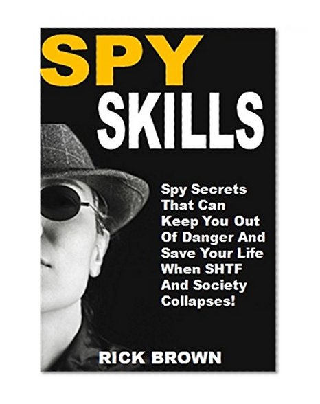 Spy Skills: Spy Secrets That Can Keep You Out Of Danger And Save Your Life When SHTF And Society Collapses!