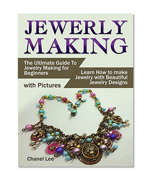 Jewelry Making: The Ultimate Guide To Jewelry Making for Beginners (with Pictures). Learn How to make Jewelry with Beautiful Jewelry Designs