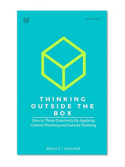 Thinking Outside The Box: How to Think Creatively By Applying Critical Thinking and Lateral Thinking