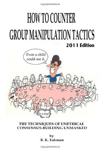 How to Counter Group Manipulation Tactics: The Techniques of Unethical Consensus-Building Unmasked by B. K. Eakman (2003-01-01)