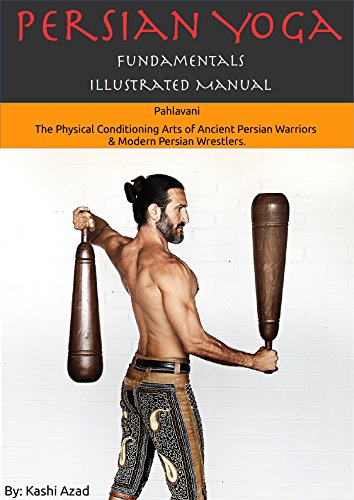 Persian Yoga - Fundamentals Illustrated Manual: Pahlavani - The Physical Conditioning Arts of Ancient Persian Warriors & Modern Persian Wrestlers. (Persian Yoga Illustrated Manuals Book 1)