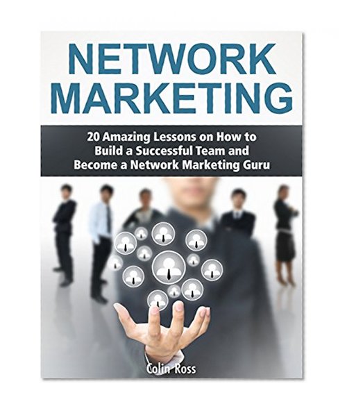 Network Marketing: 20 Amazing Lessons on How to Build a Successful Team and Become a Network Marketing Guru (network marketing, network marketing books, mlm network marketing)