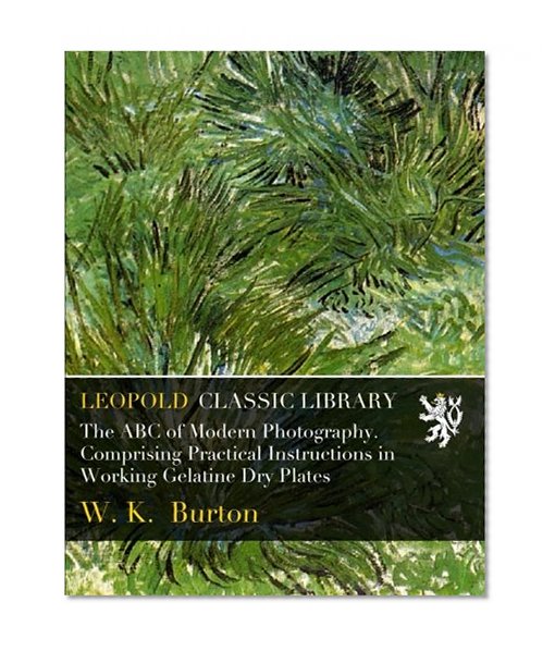 The ABC of Modern Photography. Comprising Practical Instructions in Working Gelatine Dry Plates