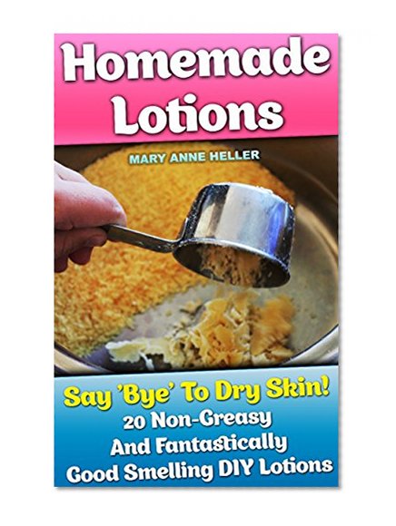 Homemade Lotions: Say 'Bye' To Dry Skin! 20 Non-Greasy And Fantastically Good Smelling DIY Lotions: (All-Natural Homemade Beauty Products, DIY Beauty Products) ... Scrubs, Shampoos and Body Butters Recipes)